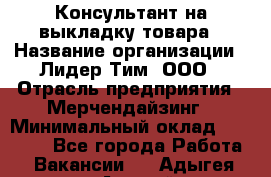 Консультант на выкладку товара › Название организации ­ Лидер Тим, ООО › Отрасль предприятия ­ Мерчендайзинг › Минимальный оклад ­ 18 000 - Все города Работа » Вакансии   . Адыгея респ.,Адыгейск г.